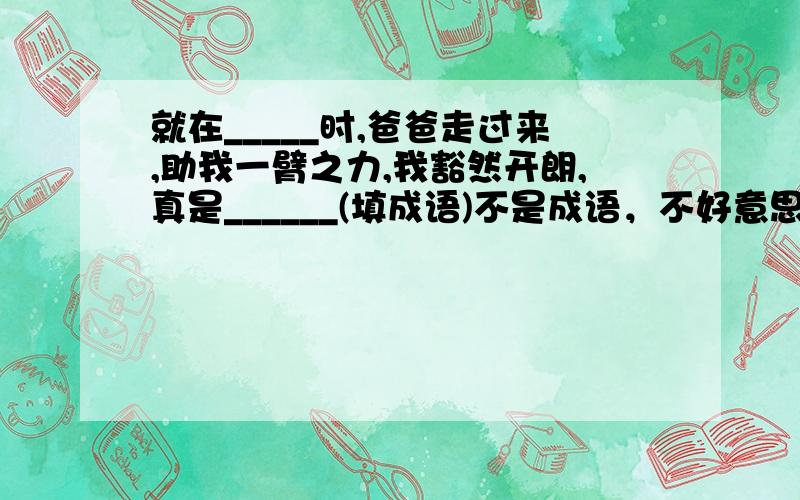 就在_____时,爸爸走过来,助我一臂之力,我豁然开朗,真是______(填成语)不是成语，不好意思，是诗句，我会追加分的