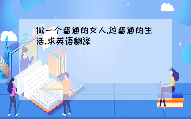 做一个普通的女人,过普通的生活.求英语翻译