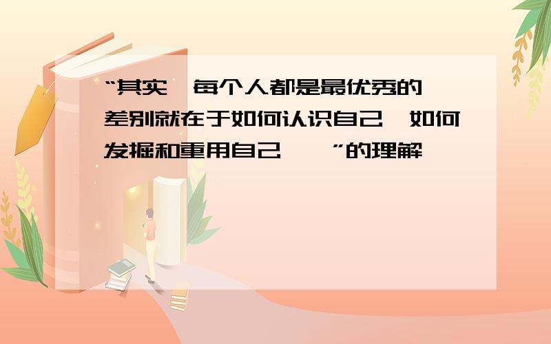 “其实,每个人都是最优秀的,差别就在于如何认识自己、如何发掘和重用自己……”的理解