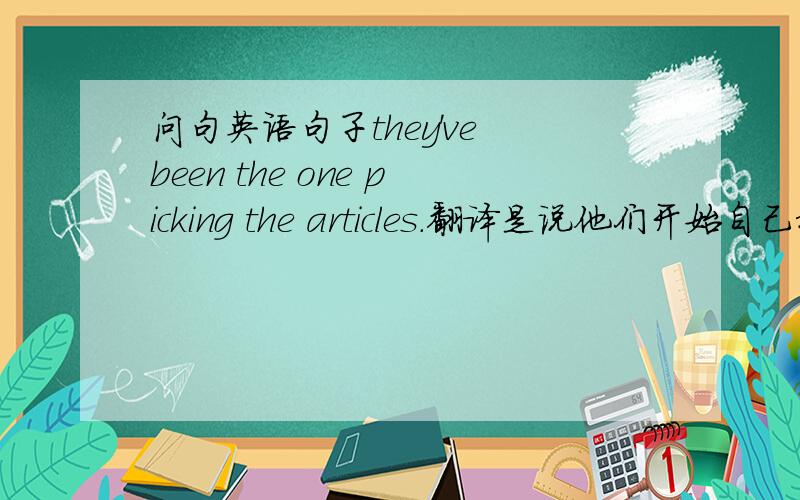 问句英语句子they've been the one picking the articles.翻译是说他们开始自己挑选题材.看不懂这句的结构 为什么用the one 为什么用been呢?