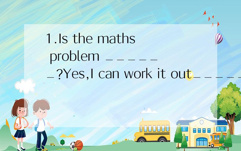 1.Is the maths problem ______?Yes,I can work it out______.(easy)