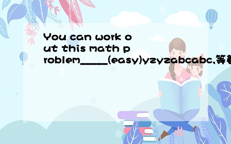 You can work out this math problem_____(easy)yzyzabcabc,等着你的回答噢.