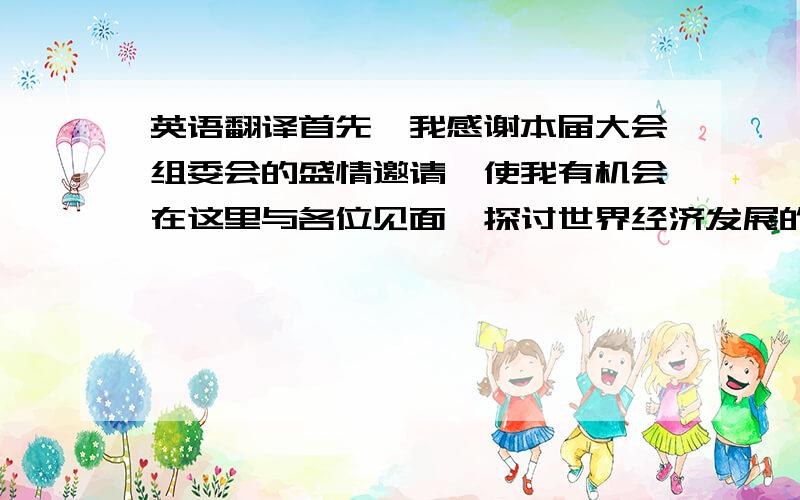 英语翻译首先,我感谢本届大会组委会的盛情邀请,使我有机会在这里与各位见面,探讨世界经济发展的重大问题.今天以来,中国经济持续快速健康发展.全年增长速度有望保持7%以上.中国的发展