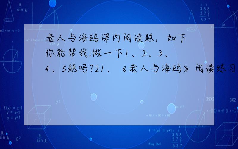 老人与海鸥课内阅读题：如下 你能帮我,做一下1、2、3、4、5题吗?21、《老人与海鸥》阅读练习（一）在喂海鸥的人群中很容易认出那位老人.(他背已经驼了,穿一身褪色的过时布衣,背一个褪