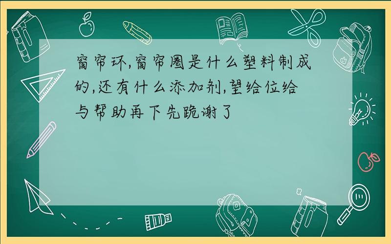 窗帘环,窗帘圈是什么塑料制成的,还有什么添加剂,望给位给与帮助再下先跪谢了