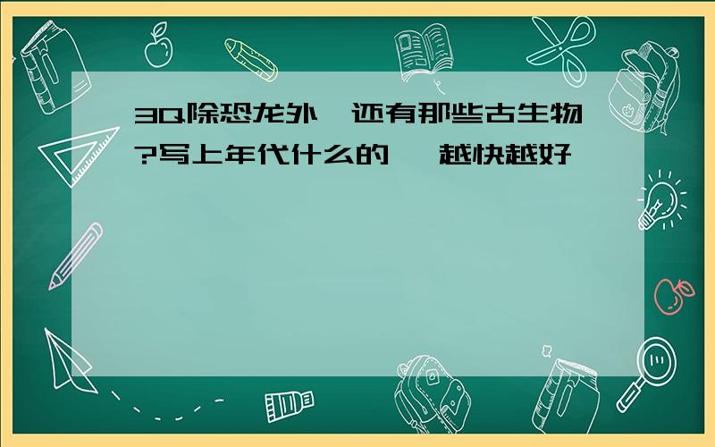 3Q除恐龙外、还有那些古生物?写上年代什么的、 越快越好,