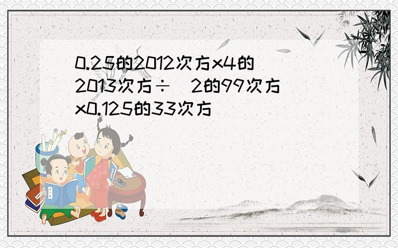 0.25的2012次方x4的2013次方÷(2的99次方x0.125的33次方）