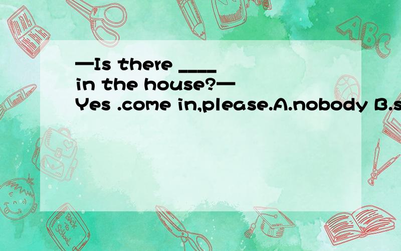 —Is there ____in the house?—Yes .come in,please.A.nobody B.something C.anyone