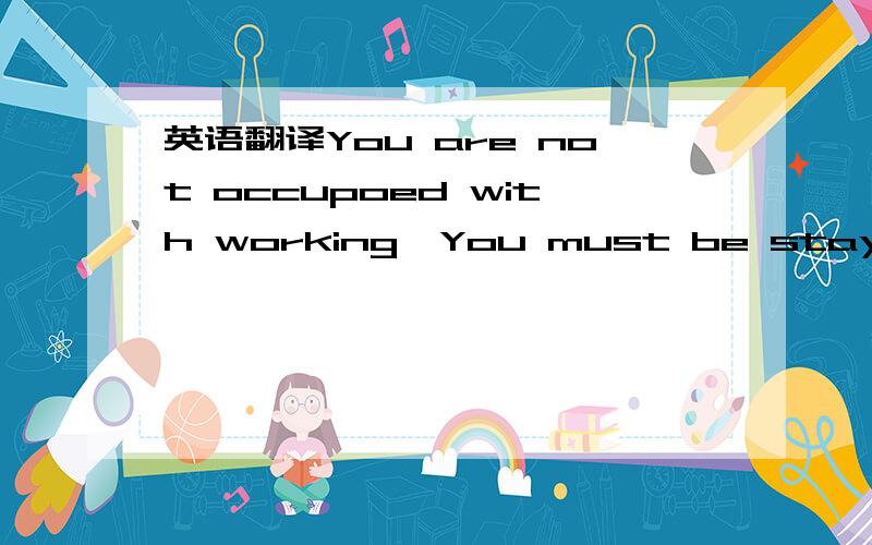 英语翻译You are not occupoed with working,You must be staying with a special friend 没有工作？还是工作不是你的全部？