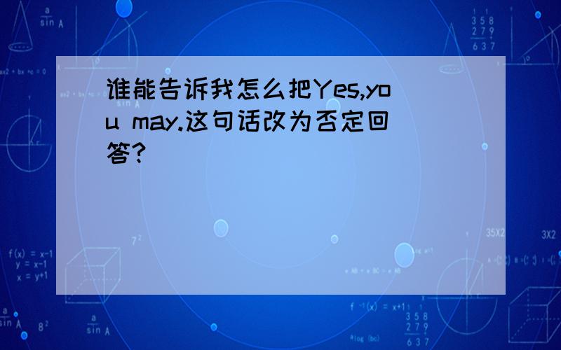 谁能告诉我怎么把Yes,you may.这句话改为否定回答?