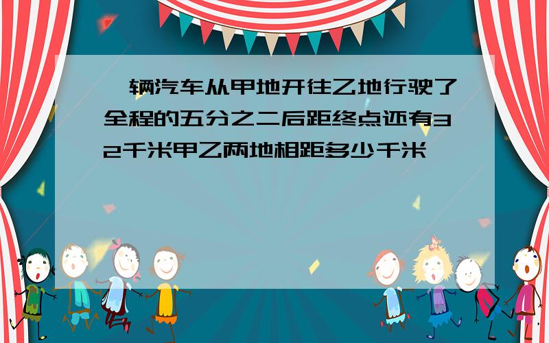 一辆汽车从甲地开往乙地行驶了全程的五分之二后距终点还有32千米甲乙两地相距多少千米