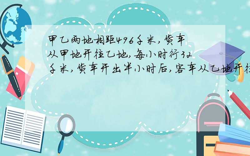 甲乙两地相距496千米,货车从甲地开往乙地,每小时行32千米,货车开出半小时后,客车从乙地开往甲地它的速度是货车的2倍,问客车开出几小时后,两车相遇