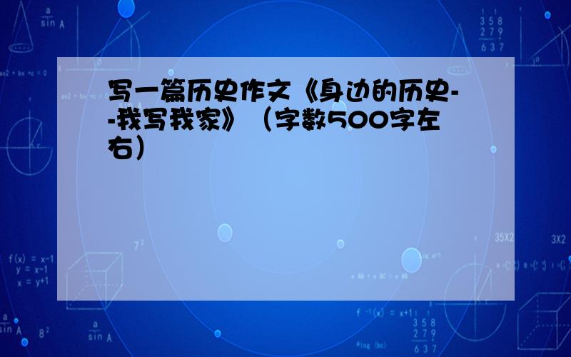 写一篇历史作文《身边的历史--我写我家》（字数500字左右）