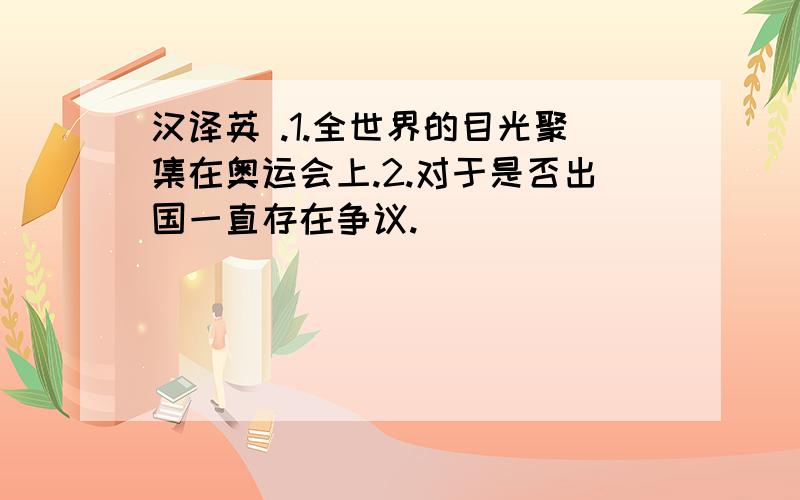 汉译英 .1.全世界的目光聚集在奥运会上.2.对于是否出国一直存在争议.