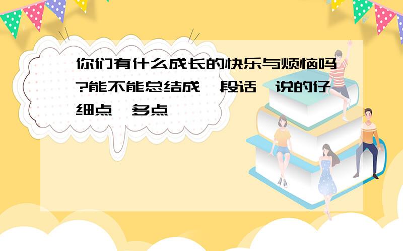 你们有什么成长的快乐与烦恼吗?能不能总结成一段话,说的仔细点,多点