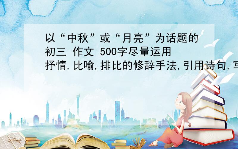 以“中秋”或“月亮”为话题的初三 作文 500字尽量运用抒情,比喻,排比的修辞手法,引用诗句,写景的.