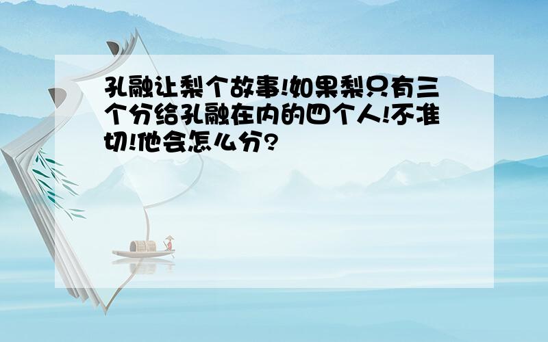 孔融让梨个故事!如果梨只有三个分给孔融在内的四个人!不准切!他会怎么分?