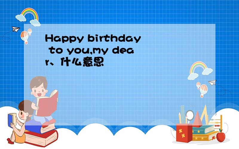 Happy birthday to you,my dear、什么意思