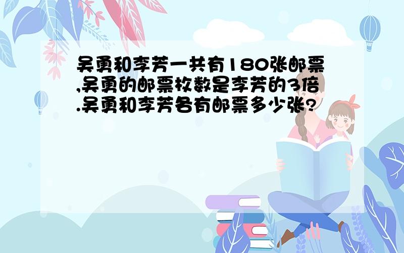 吴勇和李芳一共有180张邮票,吴勇的邮票枚数是李芳的3倍.吴勇和李芳各有邮票多少张?