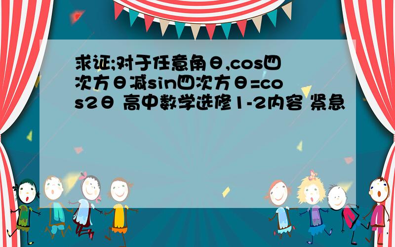 求证;对于任意角θ,cos四次方θ减sin四次方θ=cos2θ 高中数学选修1-2内容 紧急