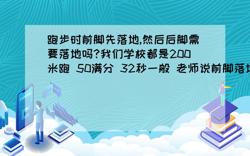 跑步时前脚先落地,然后后脚需要落地吗?我们学校都是200米跑 50满分 32秒一般 老师说前脚落地 但没说后脚怎么办?因为我以前都是后脚落地前脚用力瞪 现在老师说了后 我是前脚先落地 然后