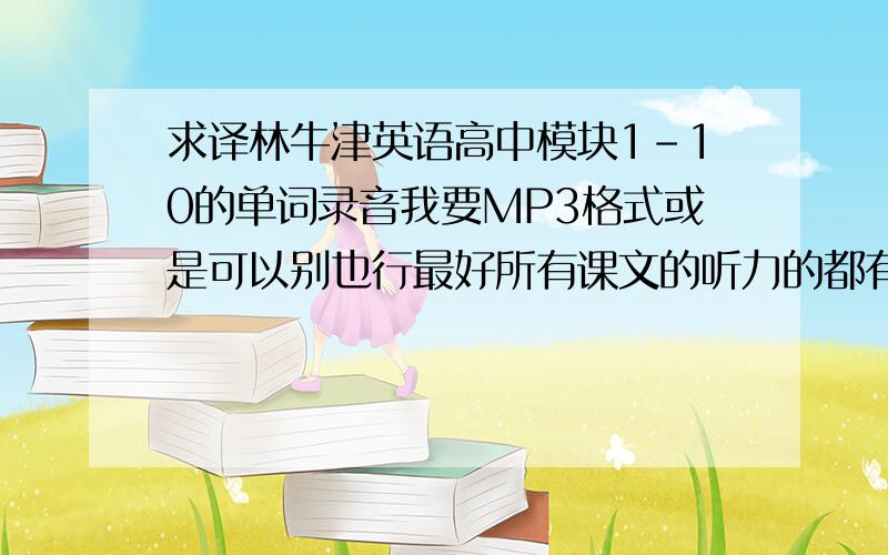 求译林牛津英语高中模块1－10的单词录音我要MP3格式或是可以别也行最好所有课文的听力的都有