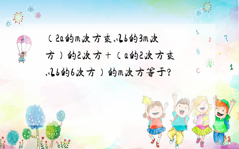 （2a的m次方乘以b的3m次方）的2次方+（a的2次方乘以b的6次方）的m次方等于?