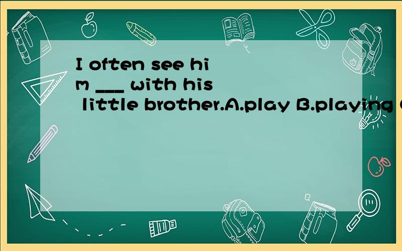 I often see him ___ with his little brother.A.play B.playing C.played D.to play