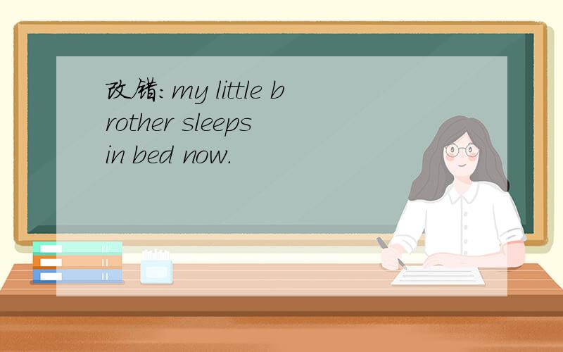 改错：my little brother sleeps in bed now.