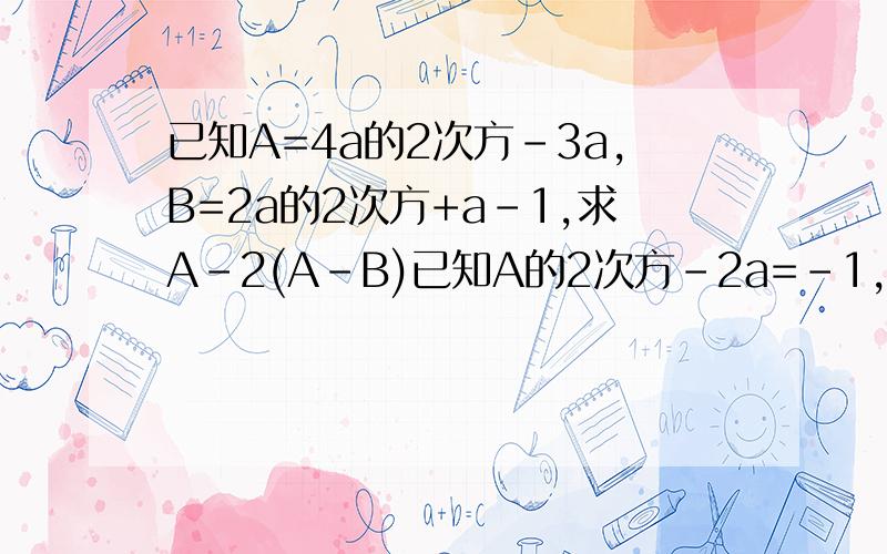 已知A=4a的2次方-3a,B=2a的2次方+a-1,求A-2(A-B)已知A的2次方-2a=-1,求3-2a的2次方+4a的值