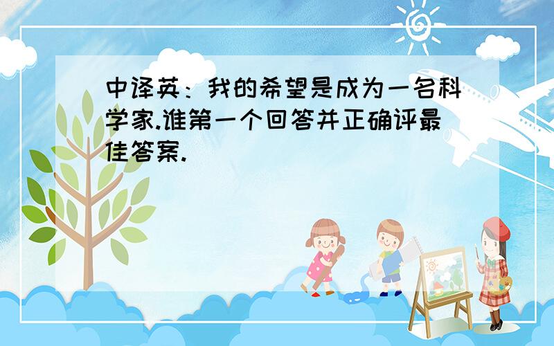 中译英：我的希望是成为一名科学家.谁第一个回答并正确评最佳答案.