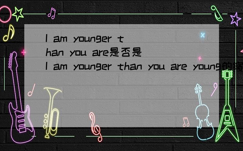 I am younger than you are是否是I am younger than you are young的缩写?