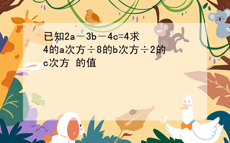 已知2a－3b－4c=4求 4的a次方÷8的b次方÷2的c次方 的值