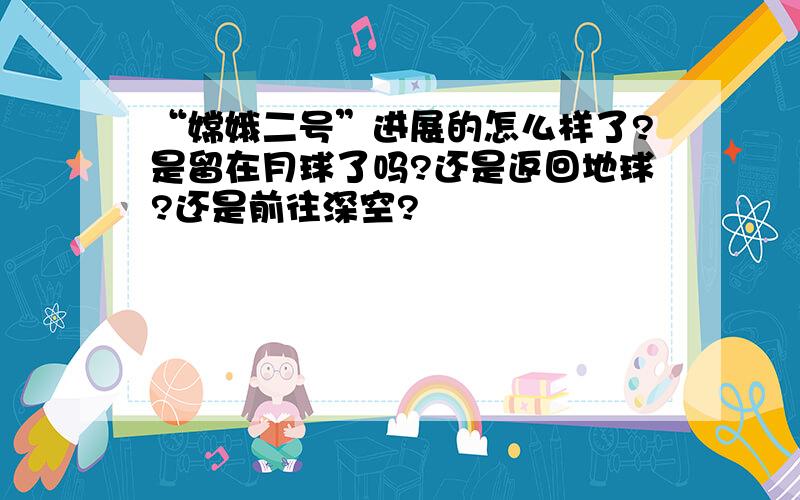 “嫦娥二号”进展的怎么样了?是留在月球了吗?还是返回地球?还是前往深空?