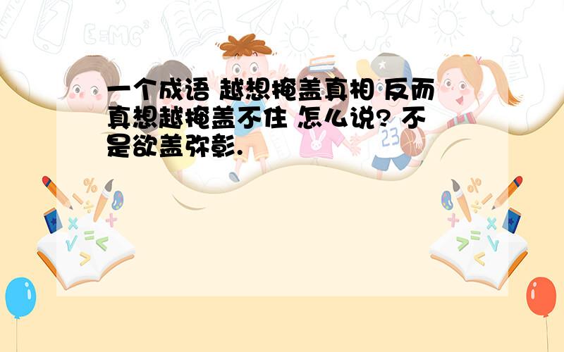 一个成语 越想掩盖真相 反而真想越掩盖不住 怎么说? 不是欲盖弥彰.