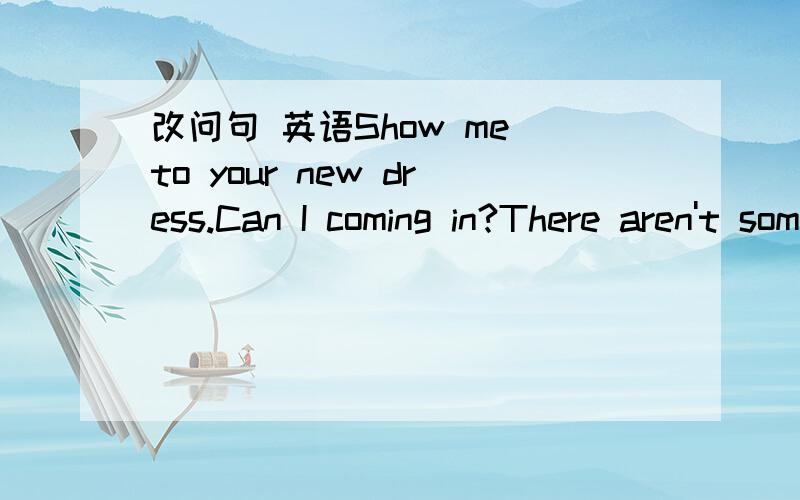 改问句 英语Show me to your new dress.Can I coming in?There aren't some juice in the bottle.Do you likes cheeses?My husband likes apple,but I'm not.I want some water.Do you want one?He is seimming,and I'm not.