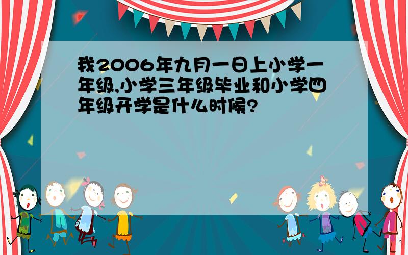 我2006年九月一日上小学一年级,小学三年级毕业和小学四年级开学是什么时候?