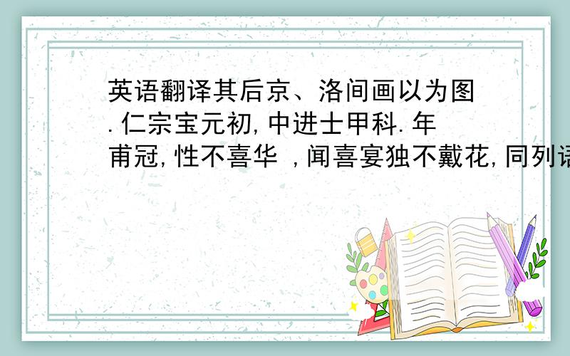 英语翻译其后京、洛间画以为图.仁宗宝元初,中进士甲科.年甫冠,性不喜华 ,闻喜宴独不戴花,同列语之曰：“君赐不可违.”乃 一枝.