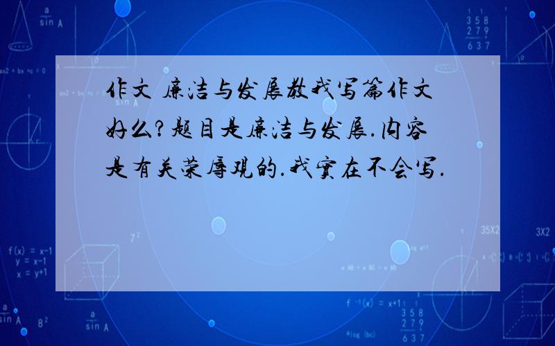 作文 廉洁与发展教我写篇作文好么?题目是廉洁与发展.内容是有关荣辱观的.我实在不会写.