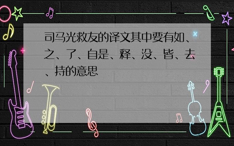 司马光救友的译文其中要有如、之、了、自是、释、没、皆、去、持的意思