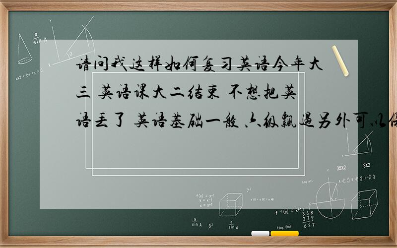 请问我这样如何复习英语今年大三 英语课大二结束 不想把英语丢了 英语基础一般 六级飘过另外可以保研,不参加明年的考研 请问该如何提高英语水平?