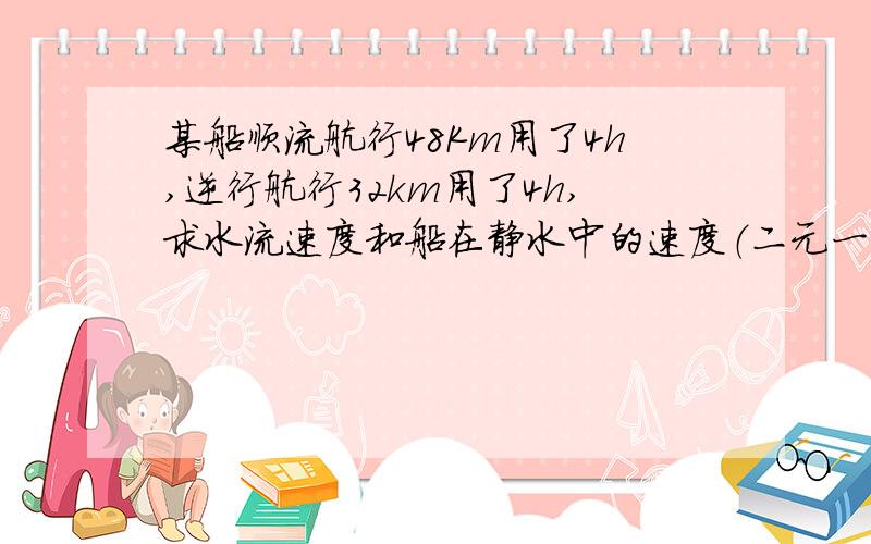 某船顺流航行48Km用了4h,逆行航行32km用了4h,求水流速度和船在静水中的速度（二元一次）.