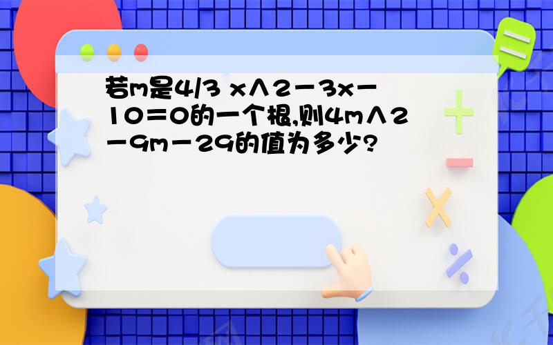 若m是4/3 x∧2－3x－10＝0的一个根,则4m∧2－9m－29的值为多少?