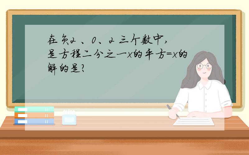 在负2 、0、2 三个数中,是方程二分之一x的平方=x的解的是?