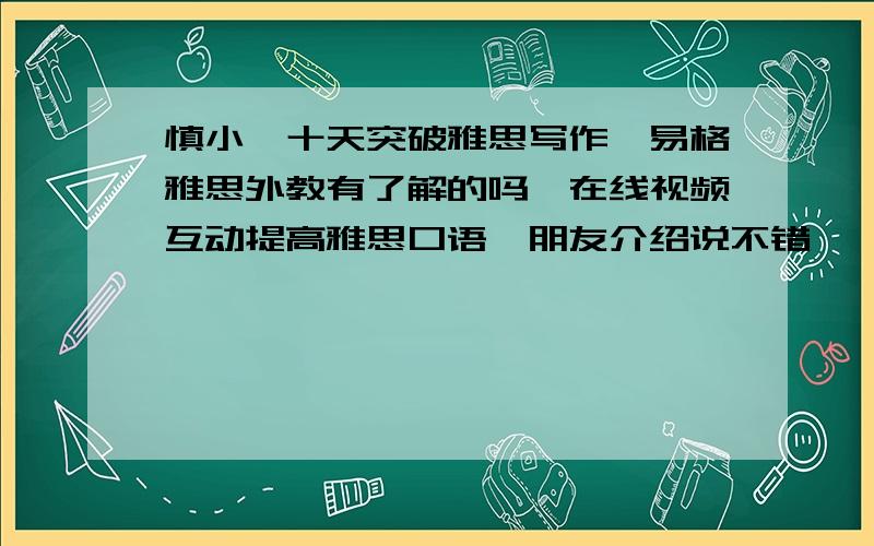 慎小嶷十天突破雅思写作,易格雅思外教有了解的吗,在线视频互动提高雅思口语,朋友介绍说不错,