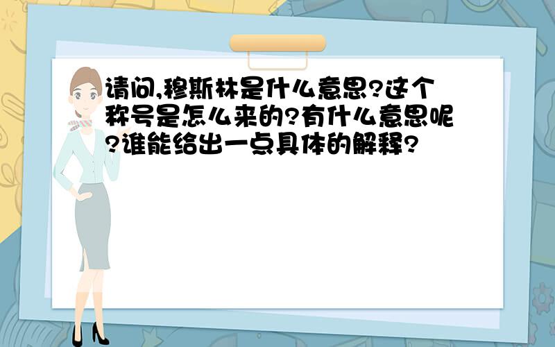 请问,穆斯林是什么意思?这个称号是怎么来的?有什么意思呢?谁能给出一点具体的解释?