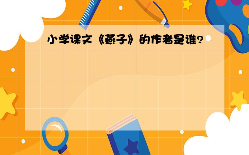 小学课文《燕子》的作者是谁?