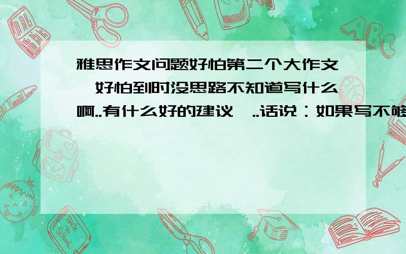 雅思作文问题好怕第二个大作文,好怕到时没思路不知道写什么啊..有什么好的建议嘛..话说：如果写不够字数能拿到几分.我只想雅思作文不要低于4.5最好5分就好了.但就怕写不够字数（遇到