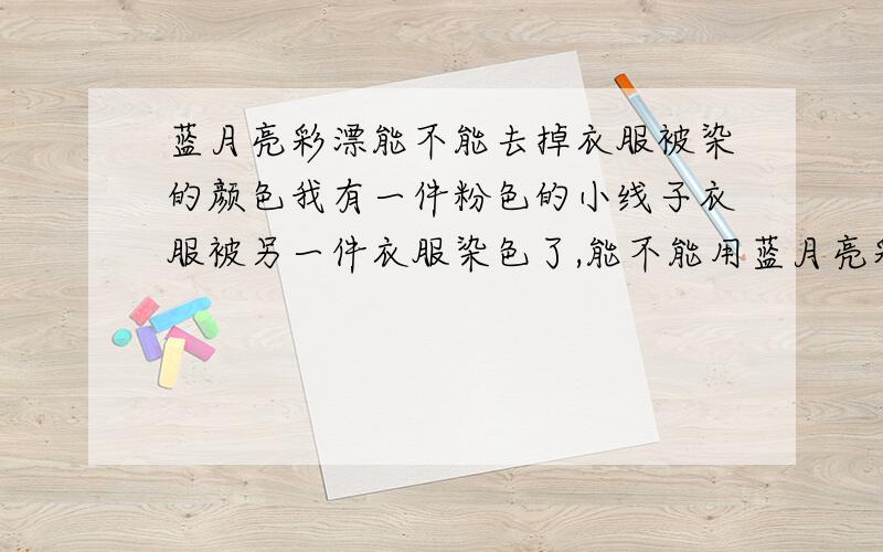 蓝月亮彩漂能不能去掉衣服被染的颜色我有一件粉色的小线子衣服被另一件衣服染色了,能不能用蓝月亮彩漂去掉被染的颜色?蓝月亮彩漂看它的说明介绍应该有增艳,保持衣服色彩更加亮丽的