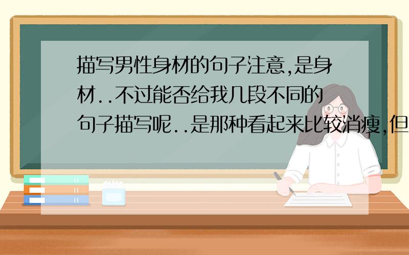 描写男性身材的句子注意,是身材..不过能否给我几段不同的句子描写呢..是那种看起来比较消瘦,但事实上有肌肉的那种.....